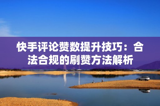 快手评论赞数提升技巧：合法合规的刷赞方法解析
