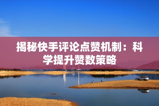 揭秘快手评论点赞机制：科学提升赞数策略
