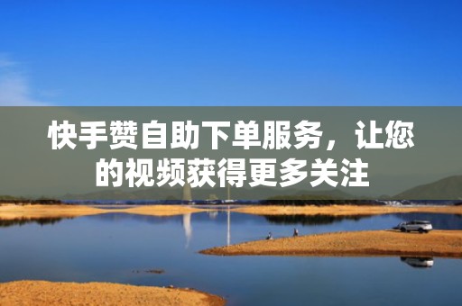 快手赞自助下单服务，让您的视频获得更多关注