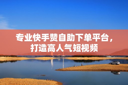 专业快手赞自助下单平台，打造高人气短视频