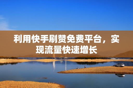 利用快手刷赞免费平台，实现流量快速增长