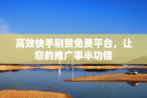 高效快手刷赞免费平台，让您的推广事半功倍