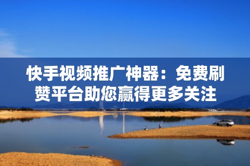 快手视频推广神器：免费刷赞平台助您赢得更多关注