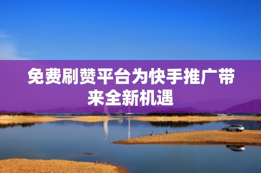 免费刷赞平台为快手推广带来全新机遇