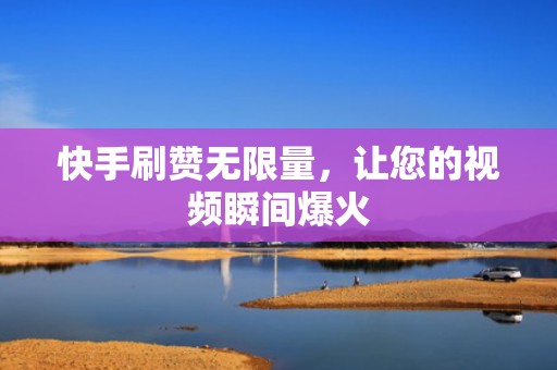 快手刷赞无限量，让您的视频瞬间爆火