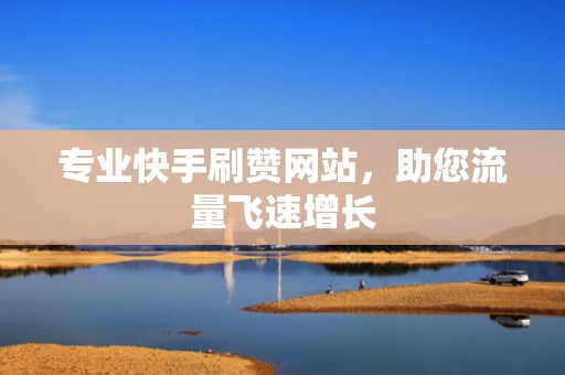 专业快手刷赞网站，助您流量飞速增长