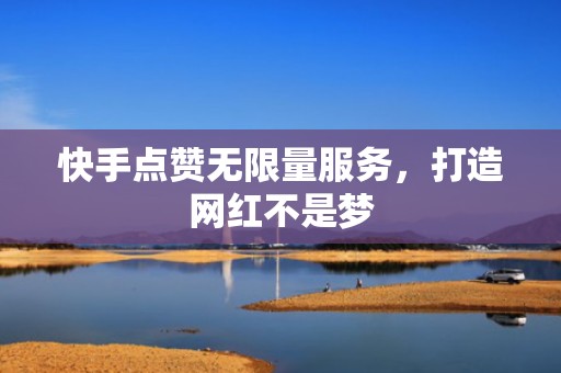 快手点赞无限量服务，打造网红不是梦
