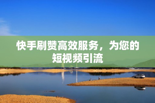 快手刷赞高效服务，为您的短视频引流