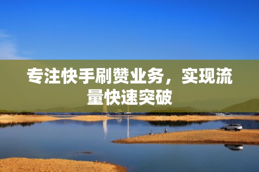 专注快手刷赞业务，实现流量快速突破