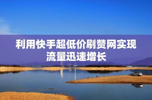 利用快手超低价刷赞网实现流量迅速增长