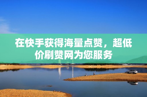 在快手获得海量点赞，超低价刷赞网为您服务