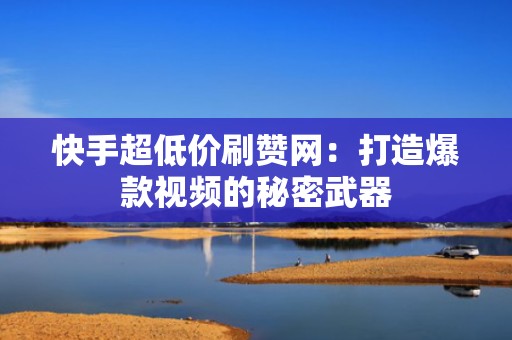 快手超低价刷赞网：打造爆款视频的秘密武器