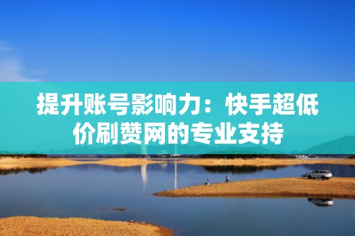 提升账号影响力：快手超低价刷赞网的专业支持