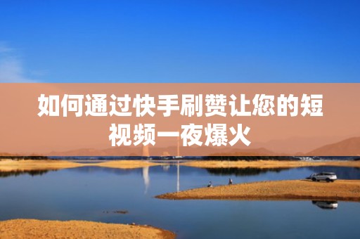 如何通过快手刷赞让您的短视频一夜爆火