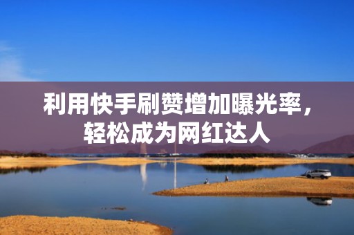 利用快手刷赞增加曝光率，轻松成为网红达人
