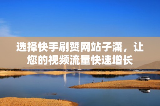 选择快手刷赞网站子潇，让您的视频流量快速增长