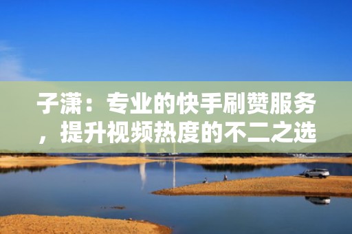 子潇：专业的快手刷赞服务，提升视频热度的不二之选