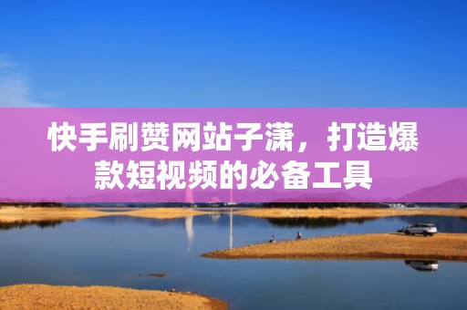 快手刷赞网站子潇，打造爆款短视频的必备工具