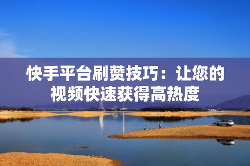 快手平台刷赞技巧：让您的视频快速获得高热度