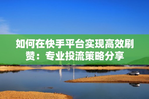 如何在快手平台实现高效刷赞：专业投流策略分享