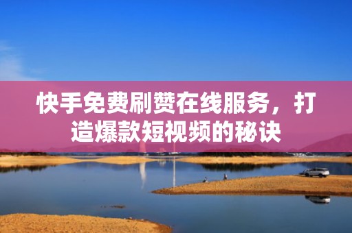 快手免费刷赞在线服务，打造爆款短视频的秘诀