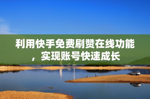 利用快手免费刷赞在线功能，实现账号快速成长