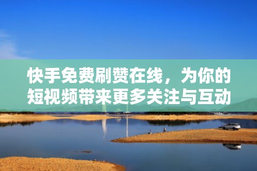 快手免费刷赞在线，为你的短视频带来更多关注与互动