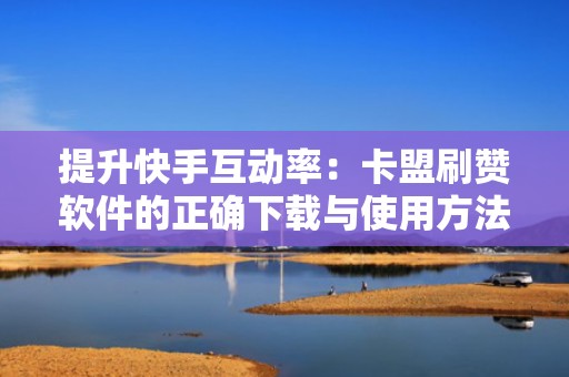 提升快手互动率：卡盟刷赞软件的正确下载与使用方法