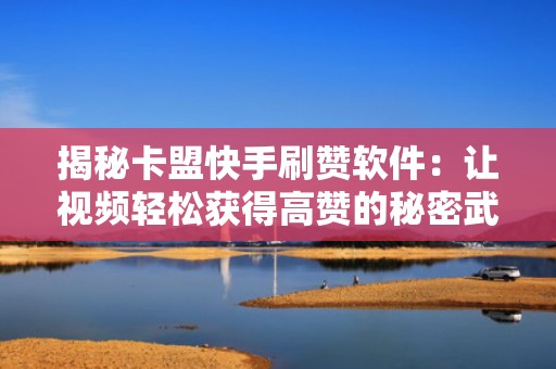 揭秘卡盟快手刷赞软件：让视频轻松获得高赞的秘密武器