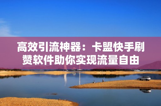 高效引流神器：卡盟快手刷赞软件助你实现流量自由