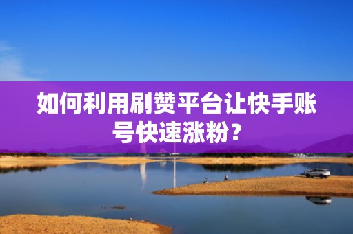 如何利用刷赞平台让快手账号快速涨粉？