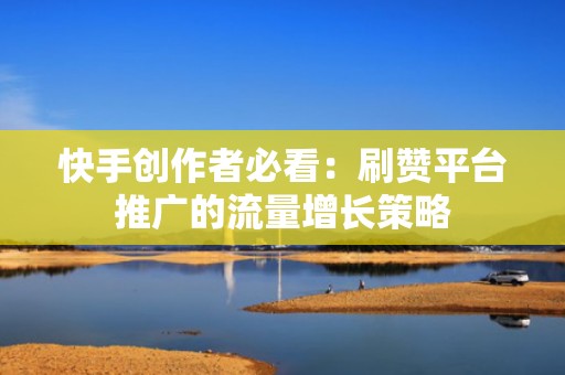 快手创作者必看：刷赞平台推广的流量增长策略