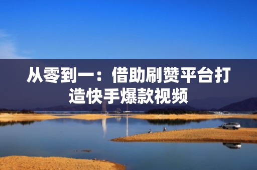 从零到一：借助刷赞平台打造快手爆款视频