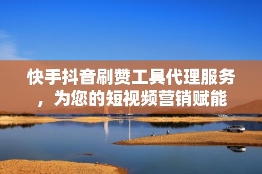 快手抖音刷赞工具代理服务，为您的短视频营销赋能