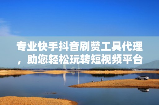 专业快手抖音刷赞工具代理，助您轻松玩转短视频平台