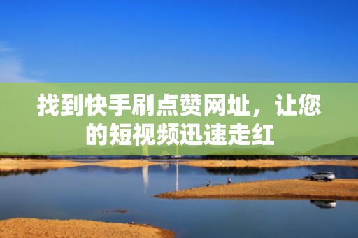 找到快手刷点赞网址，让您的短视频迅速走红