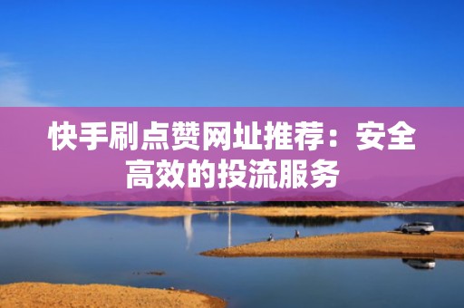 快手刷点赞网址推荐：安全高效的投流服务