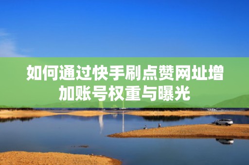 如何通过快手刷点赞网址增加账号权重与曝光