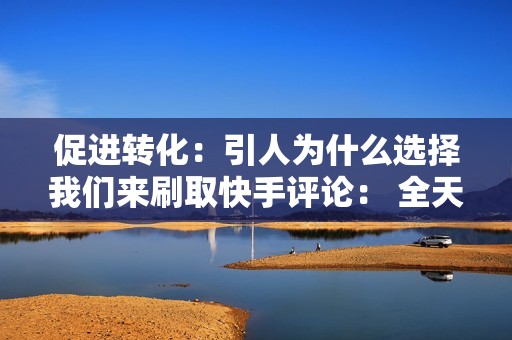 促进转化:引人为什么选择我们来刷取快手评论: 全天候 24/7 客户支持