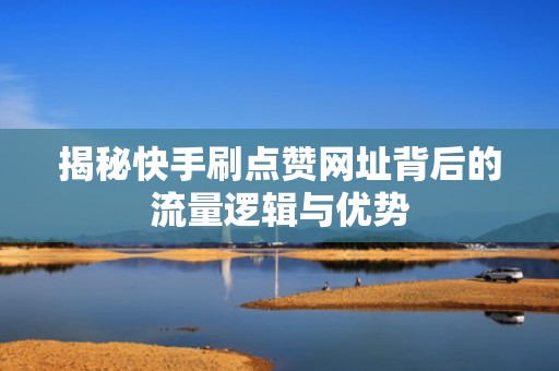 揭秘快手刷点赞网址背后的流量逻辑与优势
