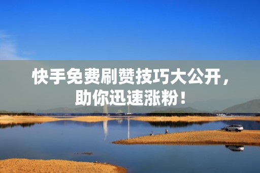 快手免费刷赞技巧大公开，助你迅速涨粉！
