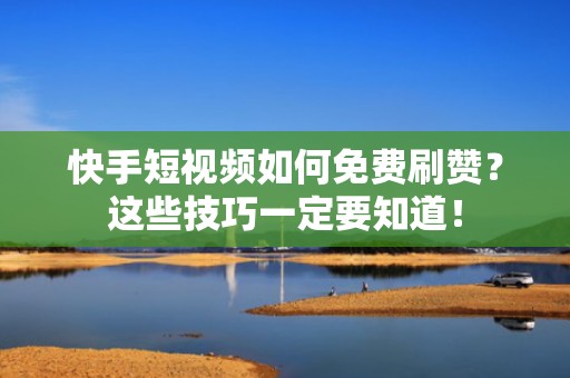 快手短视频如何免费刷赞？这些技巧一定要知道！