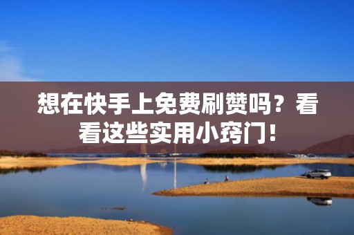 想在快手上免费刷赞吗？看看这些实用小窍门！