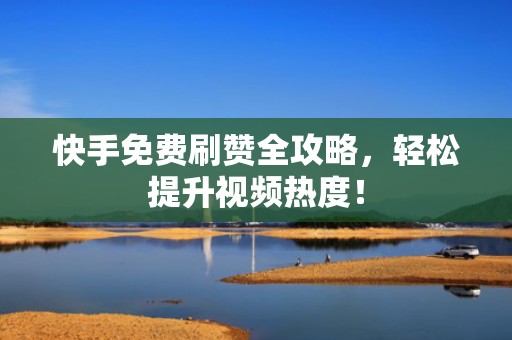 快手免费刷赞全攻略，轻松提升视频热度！