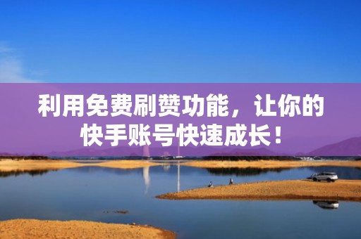 利用免费刷赞功能，让你的快手账号快速成长！