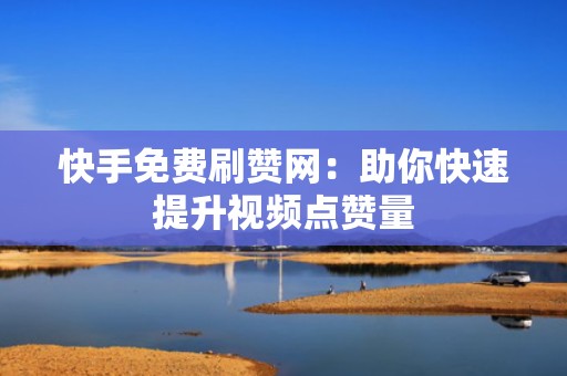快手免费刷赞网：助你快速提升视频点赞量