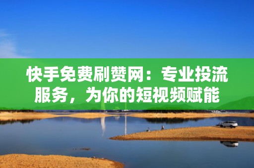 快手免费刷赞网：专业投流服务，为你的短视频赋能