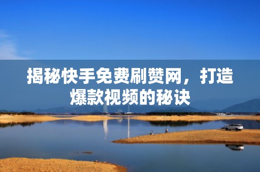 揭秘快手免费刷赞网，打造爆款视频的秘诀