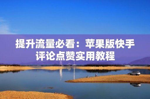 提升流量必看：苹果版快手评论点赞实用教程
