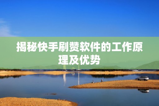 揭秘快手刷赞软件的工作原理及优势